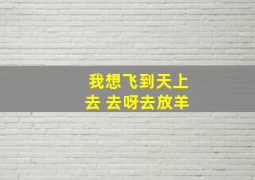 我想飞到天上去 去呀去放羊